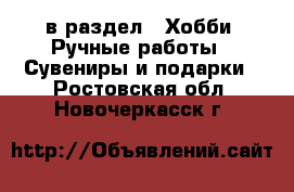  в раздел : Хобби. Ручные работы » Сувениры и подарки . Ростовская обл.,Новочеркасск г.